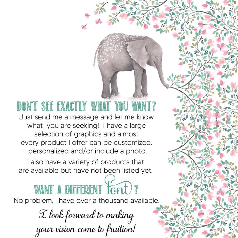 May include: A gray elephant illustration with white leaf patterns on its back, positioned next to a vertical vine with pink flowers and green leaves. The text reads: DON'T SEE EXACTLY WHAT YOU WANT? WANT A DIFFERENT FONT? I look forward to making your vision come to fruition!