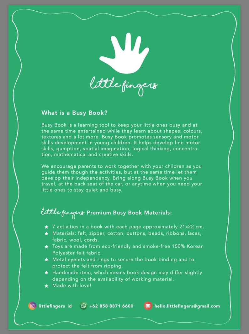 May include: A green and white brochure with the text "little fingers" and the title "What is a Busy Book?"  The brochure describes a learning tool for young children that promotes sensory and motor skills development. The brochure also lists the materials used to make the book, which include felt, zipper, cotton, buttons, beads, ribbons, laces, fabric, wool, and cords.