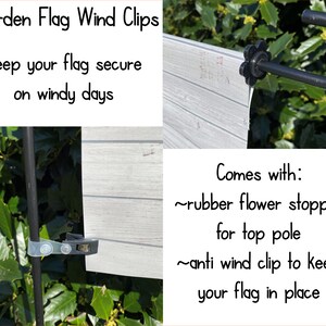 May include: Garden flag wind clips to keep your flag secure on windy days. Includes a rubber flower stopper for the top pole and an anti-wind clip to keep your flag in place.