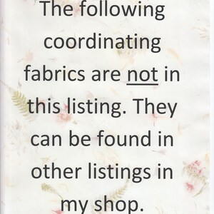 May include: A white background with a floral pattern and text that reads: "The following coordinating fabrics are not in this listing. They can be found in other listings in my shop."