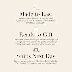 May include: Made to Last, Ready to Gift, Ships Next Day.  Text graphic with icons for quality, gifting, and shipping.  Made with eco-friendly 316 stainless steel, hypoallergenic, tarnish-resistant, and made to last. 100% Nickel and lead free. Comes with an eco-friendly jute pouch & message card. Making it a perfect, sentimental gift for any occasion. Gift wrapping also available with a box and bow. Current turnaround time is 1 business day for all orders. We can't wait for you to receive your special piece!