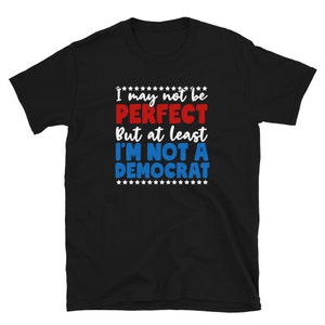 I May Not Be Perfect But At Least I&#39;m Not a Democrat /  Funny Trump Shirt / Conservative Tee / Republican / Liberal Tears T-Shirt