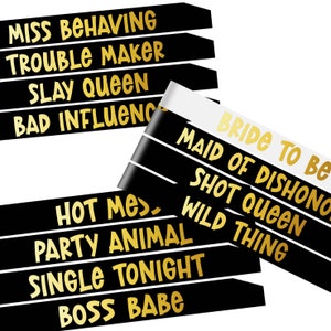 May include: Black and gold sash with the text "Bride to Be", "Maid of Dishonor", "Shot Queen", "Wild Thing" on it.  Another sash has the text "Miss Behaving", "Trouble Maker", "Slay Queen", "Bad Influence", "Hot Mess", "Party Animal", "Single Tonight", "Boss Babe" on it.