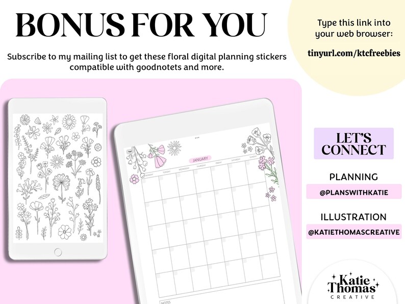 May include: Two tablets displaying digital planning tools. One screen shows a collection of black and white floral line art stickers. The other screen displays a monthly calendar page with floral accents and the text JANUARY. Text includes BONUS FOR YOU, tinyurl.com/ktcfreebies, LET'S CONNECT, @PLANSWITHKATIE, @KATIETHOMASCREATIVE, and Katie Thomas Creative.