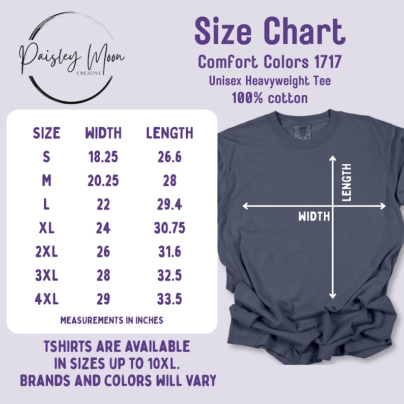 A size chart for the Comfort Colors® 1717. Size small is 18.25" across at the chest and 26.5" in length. Medium is 20.25" across at the chest and 28" long. Large is 22" across at the chest and 29.4" long. XL is 24" across and 30.75" long. 2XL is  26" across at the chest and 31.6" long. 3XL is 28" across and 32.5" long. 4XL is 29" across at the chest and 33.5" long. And design can be available in shirts up to 10XL, brands and colors will vary.