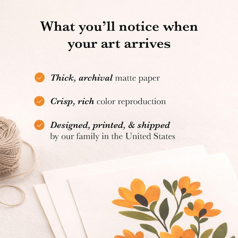 May include: A white card with the text What you'll notice when your art arrives, followed by three orange checkmarks and the phrases Thick, archival matte paper, Crisp, rich color reproduction, and Designed, printed, & shipped by our family in the United States.
