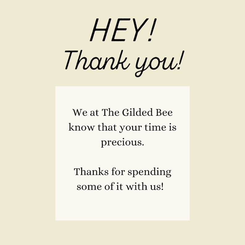 May include: A white card with black text that reads "HEY! Thank you! We at The Gilded Bee know that your time is precious. Thanks for spending some of it with us!"