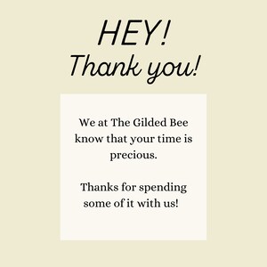 May include: A white card with black text that reads "HEY! Thank you! We at The Gilded Bee know that your time is precious. Thanks for spending some of it with us!"