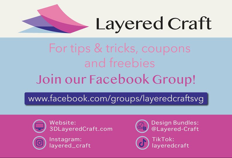May include: Layered Craft logo with pink, blue, and white layered shapes. Text reads: "Layered Craft" "For tips & tricks, coupons and freebies" "Join our Facebook Group!" "www.facebook.com/groups/layeredcraftsvg" "Website: 3DLayeredCraft.com" "Instagram: layered_craft" "Design Bundles: @Layered-Craft" "Tik Tok: layeredcraft"