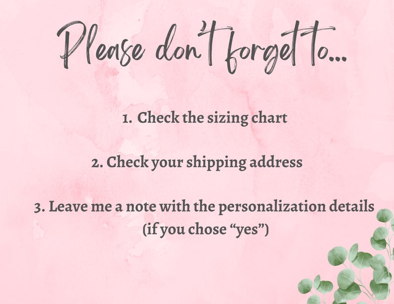 May include: Pink watercolor background with a handwritten reminder to check the sizing chart, shipping address, and to leave a note with personalization details if you chose "yes".