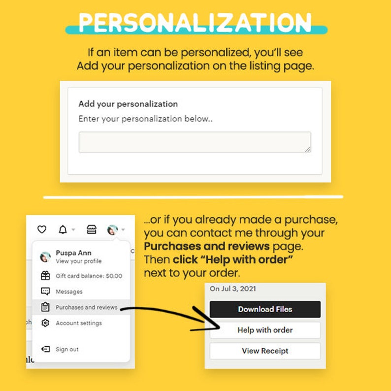 May include: A yellow background with a white box that says "Add your personalization" and "Enter your personalization below..." with a text box. Below the box is a screenshot of a mobile phone showing a menu with the words "Purchases and reviews" highlighted. An arrow points to a white box with the words "Download Files", "Help with order", and "View Receipt".