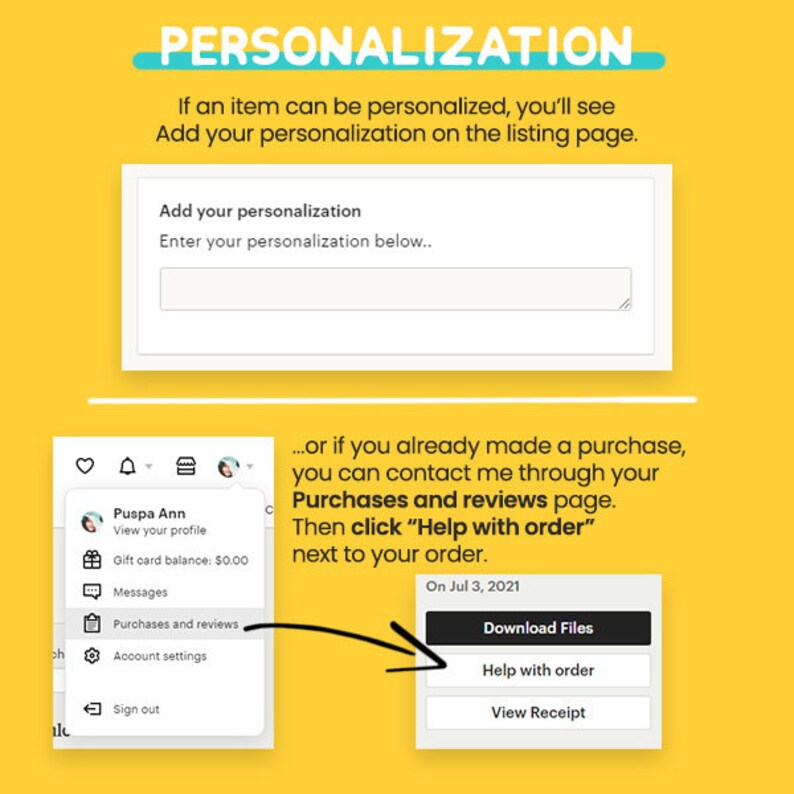 May include: A yellow background with a white box that says "Add your personalization" and "Enter your personalization below..." with a text box. Below the box is a screenshot of a mobile phone showing a menu with the words "Purchases and reviews" highlighted. An arrow points to a white box with the words "Download Files", "Help with order", and "View Receipt".