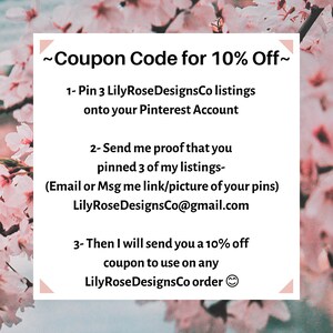 May include: A pink and white floral background with a white box containing text that reads: "~Coupon Code for 10% Off~ 1- Pin 3 Lily Rose DesignsCo listings onto your Pinterest Account 2- Send me proof that you pinned 3 of my listings- (Email or Msg me link/picture of your pins) Lily Rose DesignsCo@gmail.com 3- Then I will send you a 10% off coupon to use on any Lily Rose DesignsCo order"