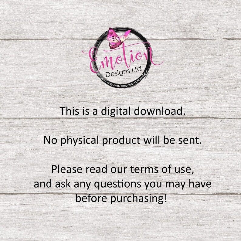 May include: Text on a white woodgrain background that reads: "This is a digital download. No physical product will be sent. Please read our terms of use, and ask any questions you may have before purchasing!"  A logo with a butterfly design and the text "Emotion Designs Ltd" is in the upper left corner.