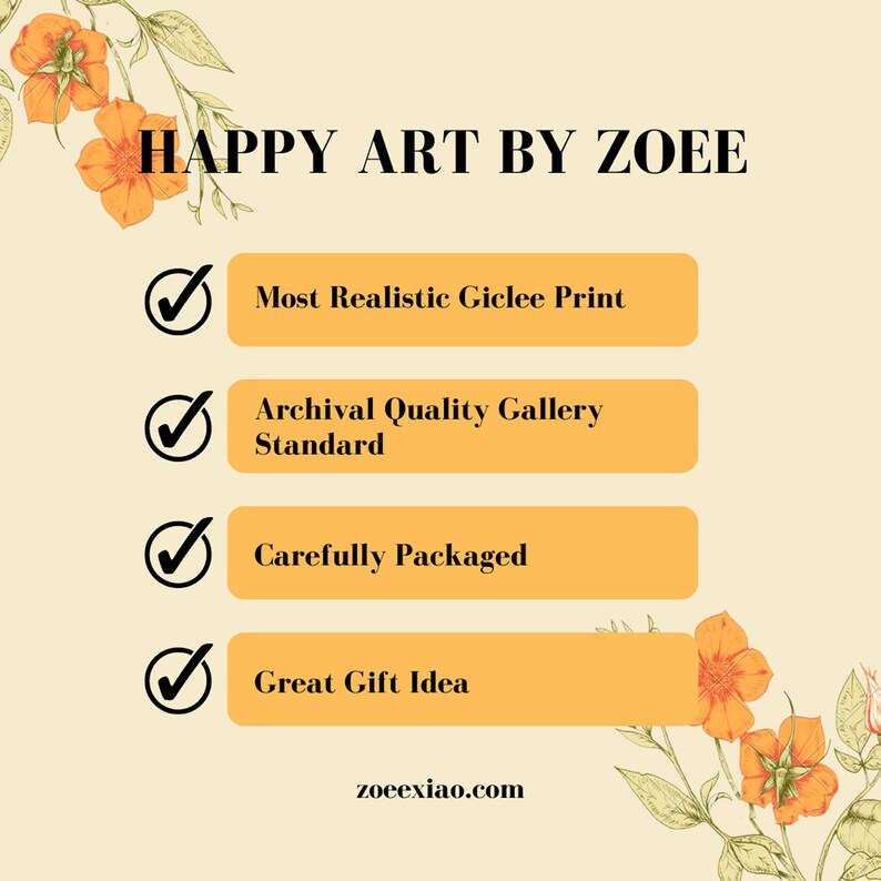 May include: A graphic with a yellow background and orange flowers. The text "HAPPY ART BY ZOEE" is at the top. There are four checkmarks with text describing the product: "Most Realistic Giclee Print", "Archival Quality Gallery Standard", "Carefully Packaged", and "Great Gift Idea". The website address "zoeexiao.com" is at the bottom.