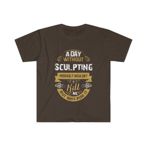 May include: A brown t-shirt with a gold graphic that says "A day without sculpting probably wouldn't kill me but why risk it".