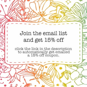 May include: A colourful floral design with butterflies and mushrooms surrounds a white box with the text "Join the email list and get 15% off" and "click the link in the description to automatically get emailed a 15% off coupon."