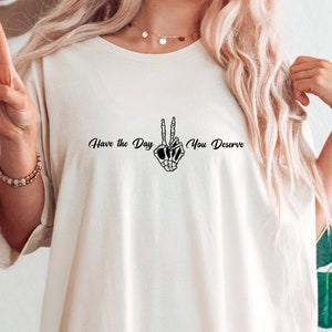 Have The Day You Deserve Shirt, Sarcastic Shirts for Women, Birthday Shirt Gift, Motivational Skeleton TShirt, Positive Graphic Tees