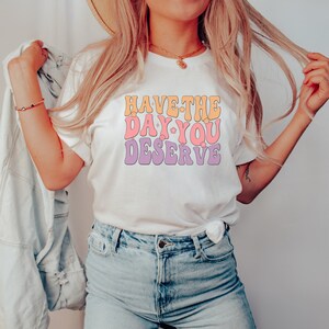 Sarcastic Shirts, Have the Day You Deserve, Motivational TShirt, Kindness Gift, Positive Graphic Tees, Pastel T, Positivity Shirt