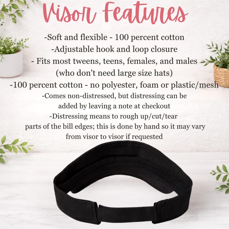 a visor with various features, including soft and flexible fabric, adjustable hook and loop closure, and a 100% cotton fit. It is designed to fit most individuals who do not require large size hats, and it comes with a note at checkout to avoid distressing the bill edges. The visor is described as a non-distressing option, which means it can be rough up/cut/tear parts of the bill edges without causing damage.