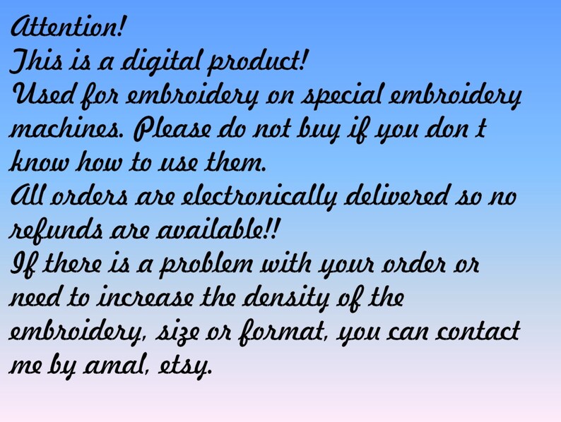 May include: Text on a blue and pink gradient background that reads: Attention! This is a digital product! Used for embroidery on special embroidery machines. Please do not buy if you don't know how to use them. All orders are electronically delivered so no refunds are available!! If there is a problem with your order or need to increase the density of the embroidery, size or format, you can contact me by amal, etsy.