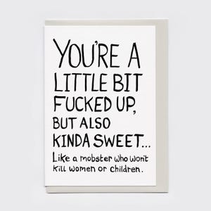 May include: A white greeting card with black handwritten text. The text reads: "YOU'RE A LITTLE BIT FUCKED UP, BUT ALSO KINDA SWEET... Like a mobster who won't kill women or children."