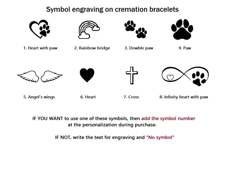 May include: Black and white illustrations of eight different symbols for cremation bracelets. The symbols include a heart with a paw print, a rainbow bridge, two paw prints, a paw print, angel's wings, a heart, a cross, and an infinity symbol with a heart and paw print. The text below the symbols reads: "IF YOU WANT to use one of these symbols, then add the symbol number at the personalisation during purchase. IF NOT, write the text for engraving and "No symbol""