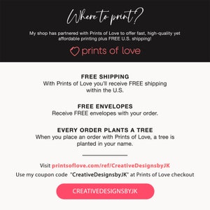 May include: A pink heart with the text "prints of love" above a white background with black text that says "Where to print?" and "My shop has partnered with Prints of Love to offer fast, high-quality yet affordable printing plus FREE U.S. shipping!"  Below the heart, the text says "FREE SHIPPING" and "With Prints of Love you'll receive FREE shipping within the U.S."  The text "FREE ENVELOPES" and "Receive FREE envelopes with your order." is below that.  The text "EVERY ORDER PLANTS A TREE" and "When you place an order with Prints of Love, a tree is planted in your name." is below that.  The text "Visit printsoflove.com/ref/CreativeDesignsbyJK" and "Use my coupon code "CreativeDesignsbyJK" at Prints of Love checkout" is below that.  A pink button with the text "CREATIVEDESIGNSBYJK" is at the bottom of the image.