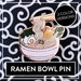 Myuna's Ramen Bowl Pin – Cute Japanese Culture Hard Enamel Pin for Ramen & Noodle Soup Lovers