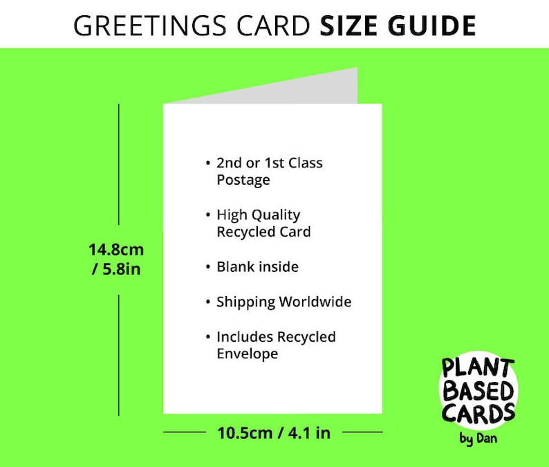 May include: A white greeting card size guide with black text. The card is 5.8 inches by 4.1 inches. The text includes "2nd or 1st Class Postage", "High Quality Recycled Card", "Blank inside", "Shipping Worldwide", and "Includes Recycled Envelope". The guide also includes the text "PLANT BASED CARDS by Dan".