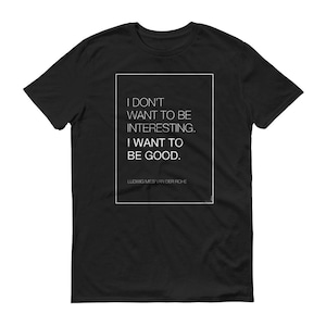 I Want to be Good - Mies Van Der Rohe Quote - Architect Shirt