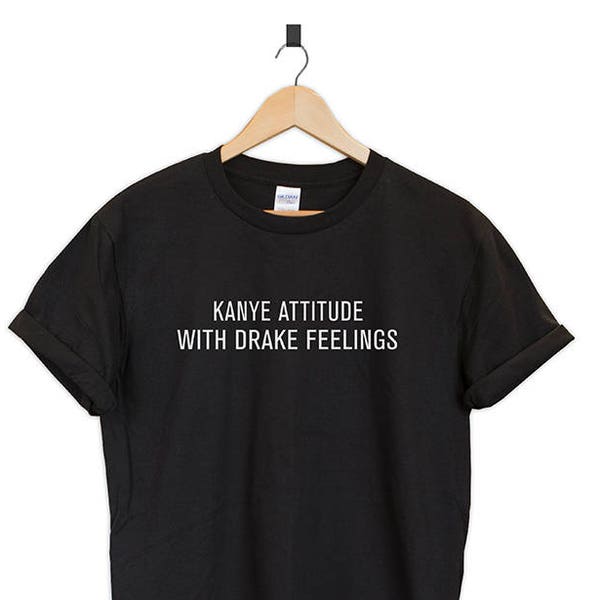 Kanye Attitude with drake feelings Tshirt unisex Kanye West shirt Drake feelings Tumblr gift