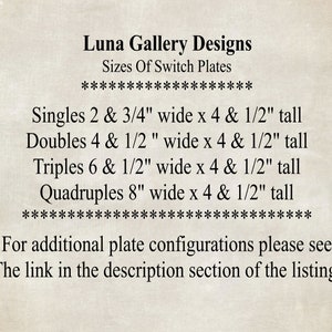 May include: Text image from Luna Gallery Designs, listing sizes of switch plates. Singles are 2.75" wide x 4.5" tall, doubles are 4.5" wide x 4.5" tall, triples are 6.5" wide x 4.5" tall, and quadruples are 8" wide x 4.5" tall.