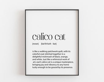 May include: A black and white printable art print with the definition of a calico cat. The text reads: "calico cat [noun] [kal-ih-koh - kat] is like a walking patchwork quilt, with its colorful coat stitched together in a delightful mishmash of black, orange, and white. Just like a whimsical work of art, each calico cat is a unique masterpiece, bringing joy and vibrancy to any home lucky enough to be graced by its presence."