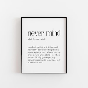 May include: Black and white printable wall art with the definition of the phrase "never mind". The definition reads: "you didn't get it the first time, and now I can't be bothered explaining again. A phrase used when someone is too slow to understand - or when you've officially given up trying. Sometimes sarcastic, sometimes just pure exhaustion."