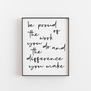 May include: Black and white typography print with the quote "be proud of the work you do and the difference you make".