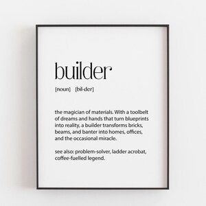 May include: A black-framed wall art print featuring the dictionary-style definition of the word builder. The text reads: builder [noun] [bil-der] the magician of materials. With a toolbelt of dreams and hands that turn blueprints into reality, a builder transforms bricks, beams, and banter into homes, offices, and the occasional miracle. see also: problem-solver, ladder acrobat, coffee-fuelled legend.
