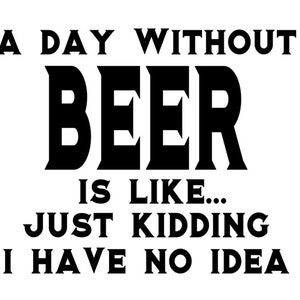Puede incluir: Un diseño gráfico en blanco y negro con el texto "A day without beer is like... Just kidding I have no idea."