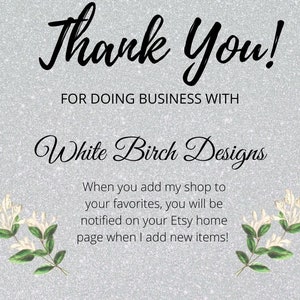 May include: Thank You! for doing business with White Birch Designs. When you add my shop to your favorites, you will be notified on your Etsy home page when I add new items!