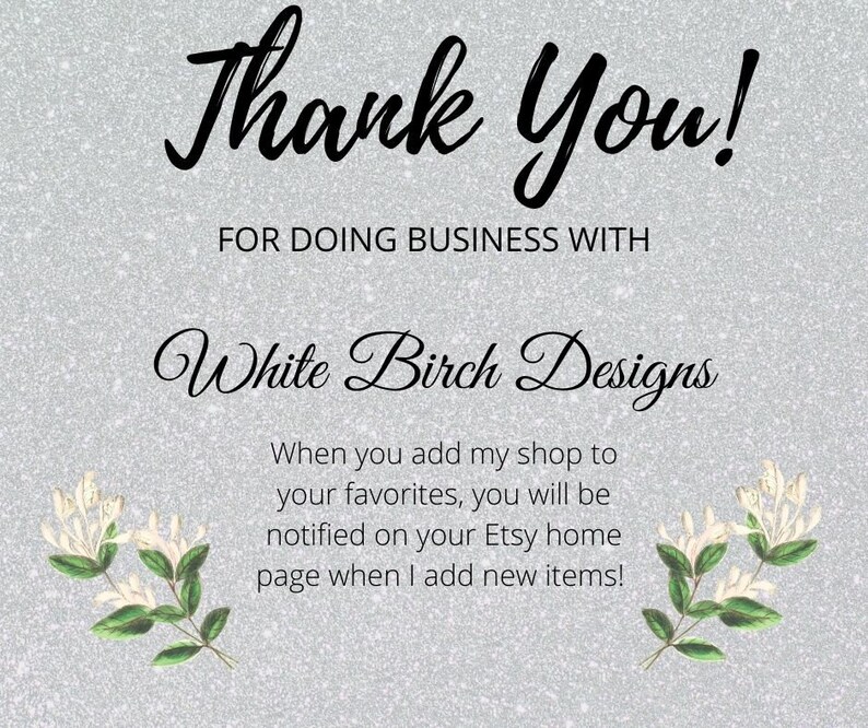 May include: Thank You! for doing business with White Birch Designs. When you add my shop to your favorites, you will be notified on your Etsy home page when I add new items!
