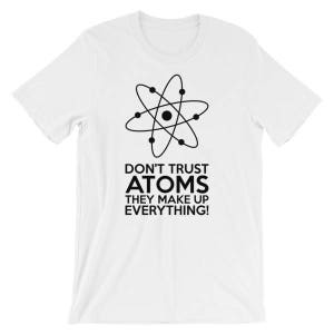 Don't Trust Atoms - they make up everything! T-Shirt Unisex