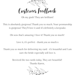 May include: Customer feedback for a calligraphy service. The text reads: "Oh my gosh! They are brilliant! This is absolutely gorgeous! Thank you so much. Your penmanship is gorgeous! They'll love it and it's definitely a keepsake. Oh wow that's amazing. I love it! Thank you so much! Love it, it's perfect - thank you so much x Thank you so much for delivering my card - it's beautiful and I am sure the bride especially will love it. Received the two cards today. They are beautiful! Thanks Karen, "