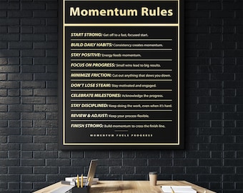 May include: A black and gold motivational poster with the text "Momentum Rules" and a list of rules for building momentum. The rules include "Start Strong", "Build Daily Habits", "Stay Positive", "Focus on Progress", "Minimize Friction", "Don't Lose Steam", "Celebrate Milestones", "Stay Disciplined", "Review & Adjust", and "Finish Strong". The poster also includes the text "Momentum Fuels Progress".