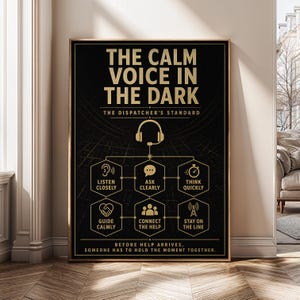 May include: A black poster with gold text and icons featuring the title THE CALM VOICE IN THE DARK THE DISPATCHER'S STANDARD. Below a headset icon, six hexagonal boxes contain instructions: LISTEN CLOSELY, ASK CLEARLY, THINK QUICKLY, GUIDE CALMLY, CONNECT THE HELP, STAY ON THE LINE. Bottom text reads: BEFORE HELP ARRIVES, SOMEONE HAS TO HOLD THE MOMENT TOGETHER.