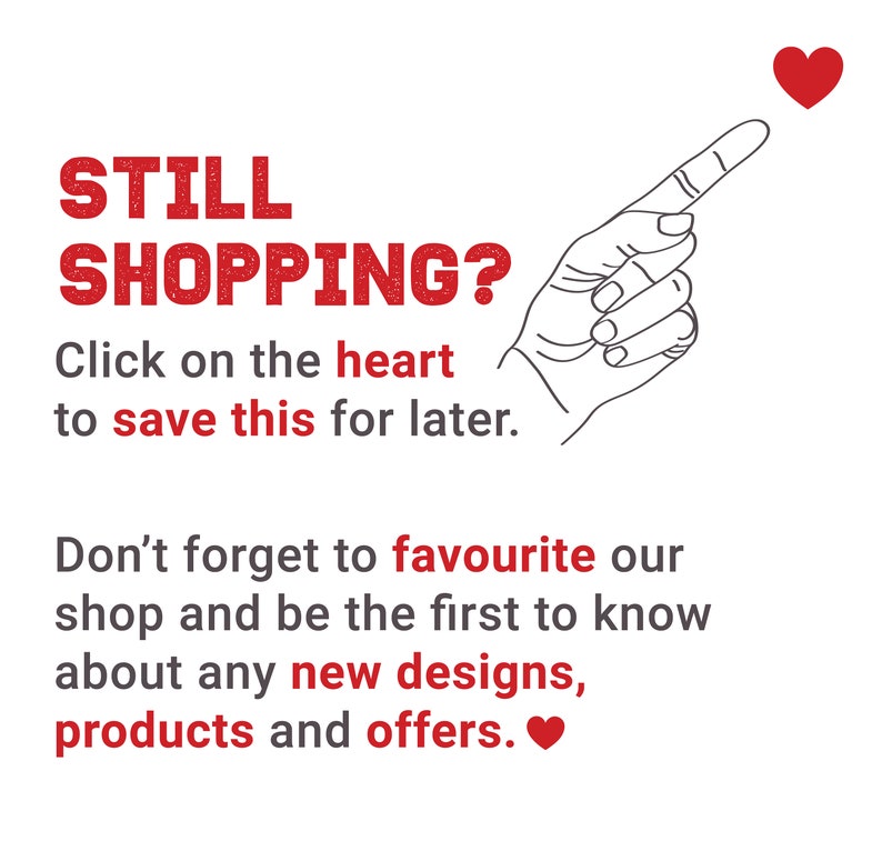 May include: Red text on a white background reads "STILL SHOPPING? Click on the heart to save this for later." A hand points to a red heart icon. The text continues "Don't forget to favourite our shop and be the first to know about any new designs, products and offers."
