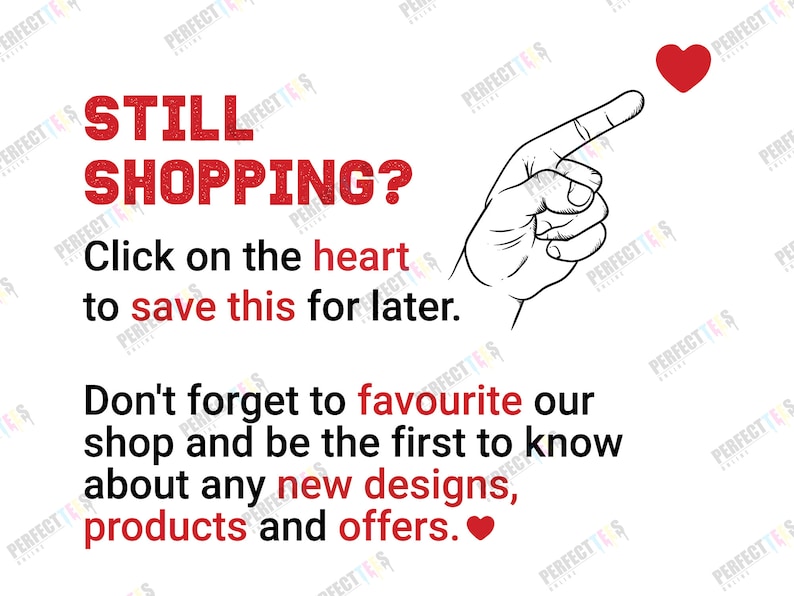 May include: A red heart icon with a hand pointing to it. Text reads: "Still Shopping? Click on the heart to save this for later. Don't forget to favourite our shop and be the first to know about any new designs, products and offers."