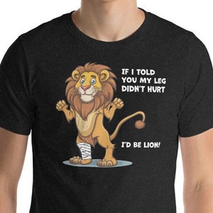 Funny Get Well Broken Leg Gift / Cute Smiling Lion with Leg in a Cast -If I Told You My Leg Didn&#39;t Hurt, I&#39;d Be Lion! Short Sleeve T-Shirt