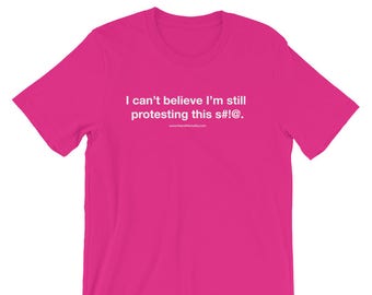 I can't believe I'm still protesting this s#!@ T-Shirt / Feminist Shirt / Protest Shirt / Resistance Wear / #Resist / Donate to ACLU