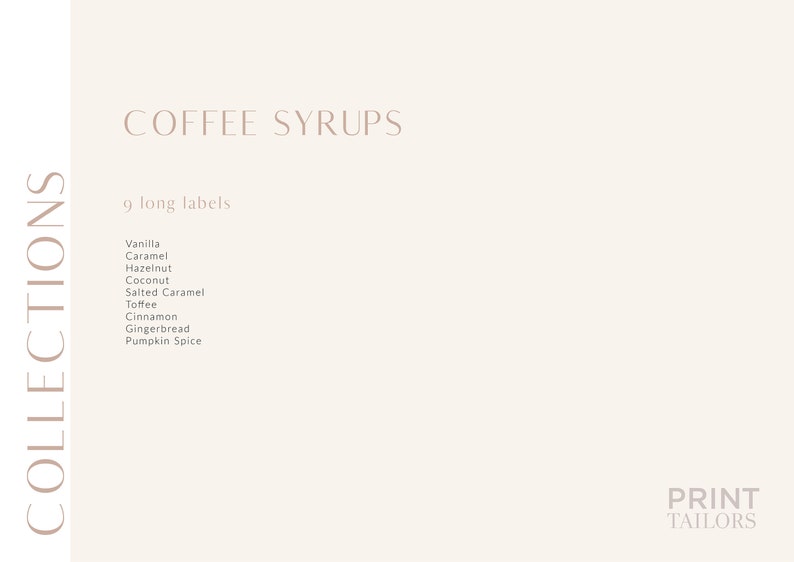 May include: A white background with the text "COFFEE SYRUPS" in brown text. Below the text is a list of 9 coffee syrup flavors: Vanilla, Caramel, Hazelnut, Coconut, Salted Caramel, Toffee, Cinnamon, Gingerbread, and Pumpkin Spice. The text "COLLECTIONS" is on the left side of the image in brown text. The text "PRINT TAILORS" is on the right side of the image in brown text.