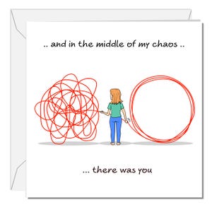 May include: A square greeting card featuring a cartoon illustration of a person in a green shirt and blue trousers standing between a tangled red line and a neat red circle. The text reads: .. and in the middle of my chaos .. ... there was you